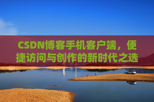 CSDN博客手机客户端，便捷访问与创作的新时代之选