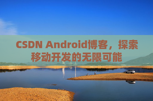 CSDN Android博客，探索移动开发的无限可能